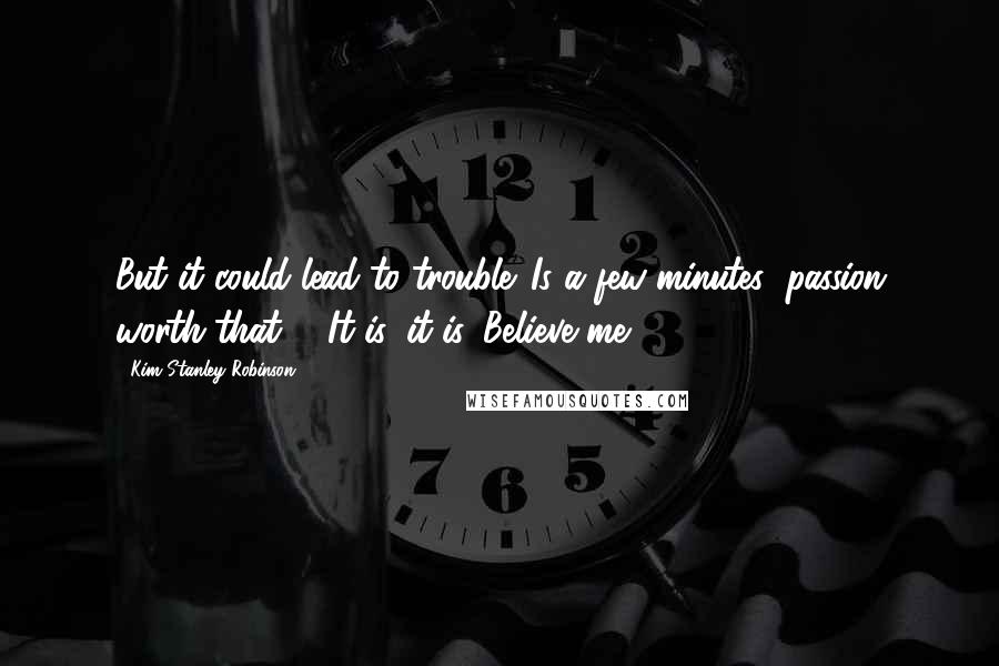 Kim Stanley Robinson Quotes: But it could lead to trouble. Is a few minutes' passion worth that?" "It is, it is. Believe me.