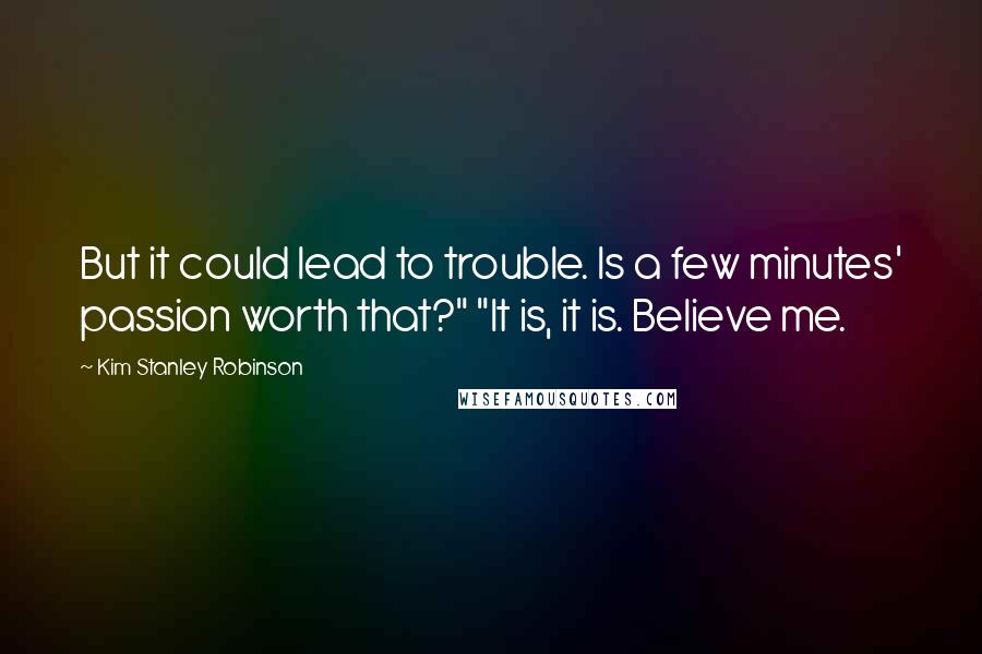 Kim Stanley Robinson Quotes: But it could lead to trouble. Is a few minutes' passion worth that?" "It is, it is. Believe me.