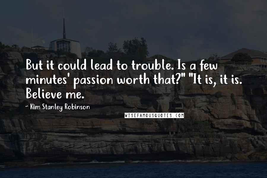 Kim Stanley Robinson Quotes: But it could lead to trouble. Is a few minutes' passion worth that?" "It is, it is. Believe me.