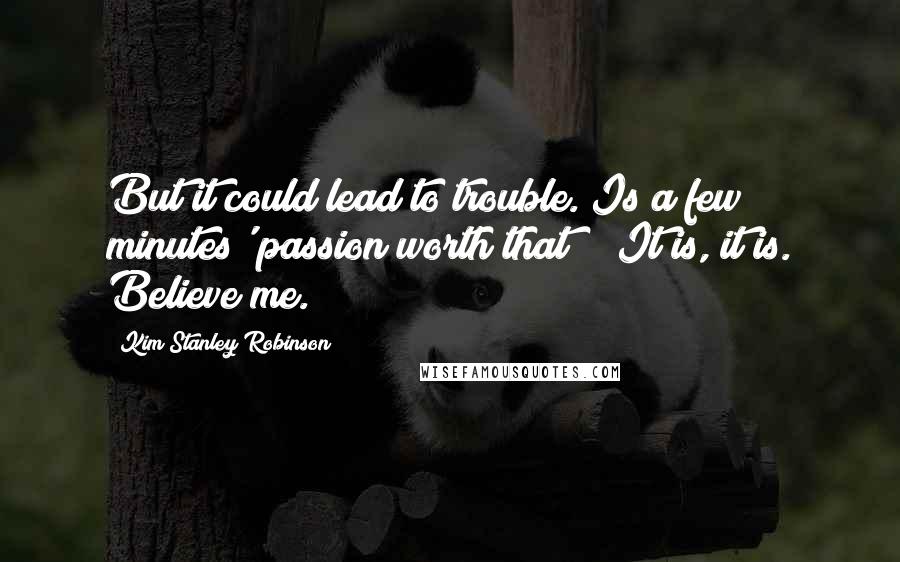 Kim Stanley Robinson Quotes: But it could lead to trouble. Is a few minutes' passion worth that?" "It is, it is. Believe me.