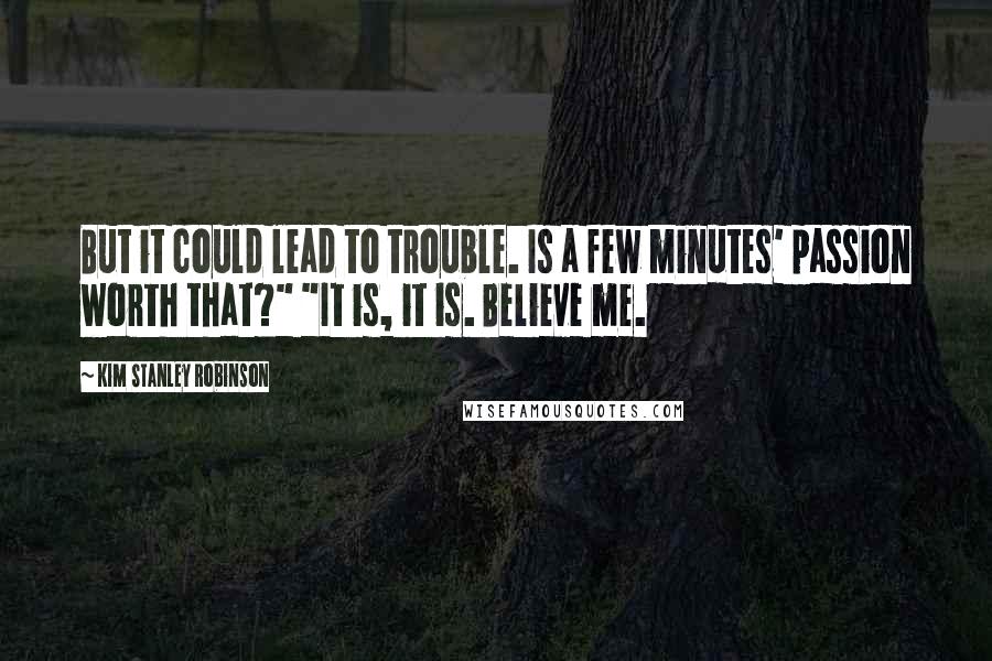 Kim Stanley Robinson Quotes: But it could lead to trouble. Is a few minutes' passion worth that?" "It is, it is. Believe me.