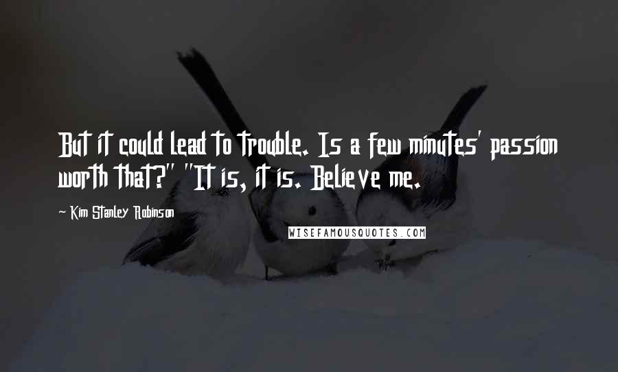 Kim Stanley Robinson Quotes: But it could lead to trouble. Is a few minutes' passion worth that?" "It is, it is. Believe me.