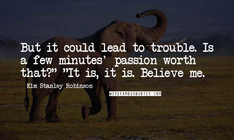 Kim Stanley Robinson Quotes: But it could lead to trouble. Is a few minutes' passion worth that?" "It is, it is. Believe me.