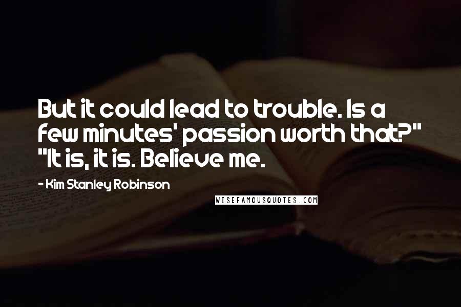 Kim Stanley Robinson Quotes: But it could lead to trouble. Is a few minutes' passion worth that?" "It is, it is. Believe me.