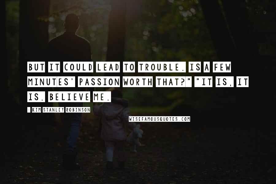 Kim Stanley Robinson Quotes: But it could lead to trouble. Is a few minutes' passion worth that?" "It is, it is. Believe me.