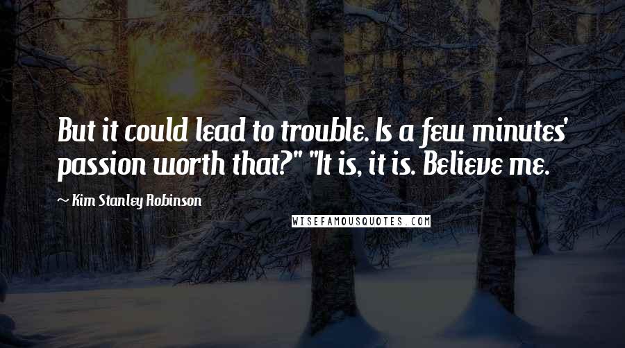 Kim Stanley Robinson Quotes: But it could lead to trouble. Is a few minutes' passion worth that?" "It is, it is. Believe me.