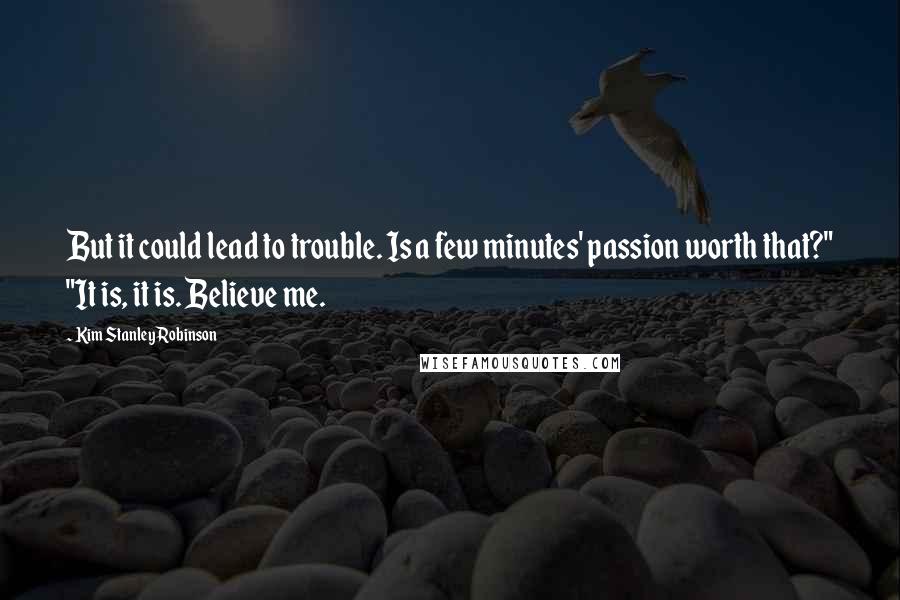 Kim Stanley Robinson Quotes: But it could lead to trouble. Is a few minutes' passion worth that?" "It is, it is. Believe me.