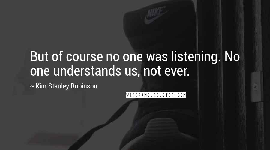 Kim Stanley Robinson Quotes: But of course no one was listening. No one understands us, not ever.