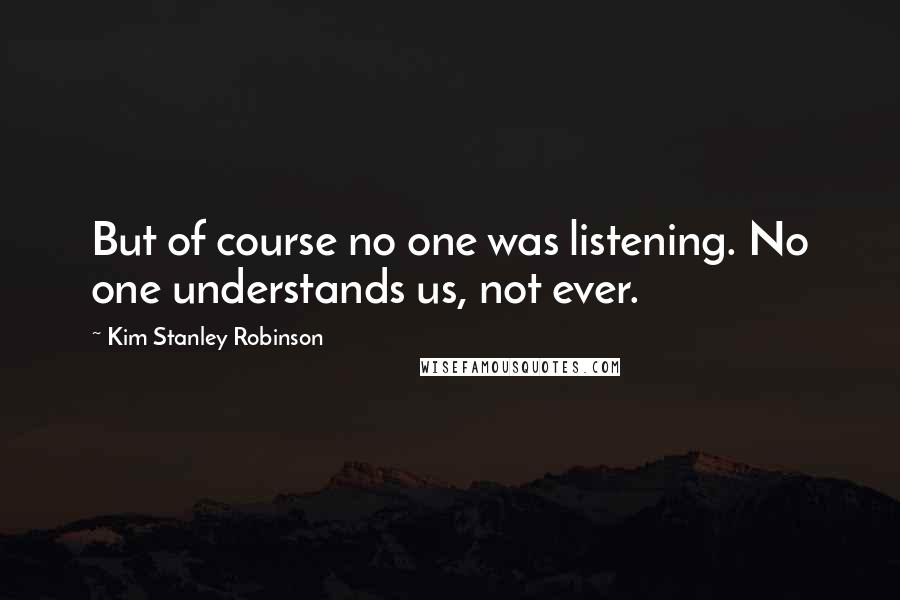 Kim Stanley Robinson Quotes: But of course no one was listening. No one understands us, not ever.