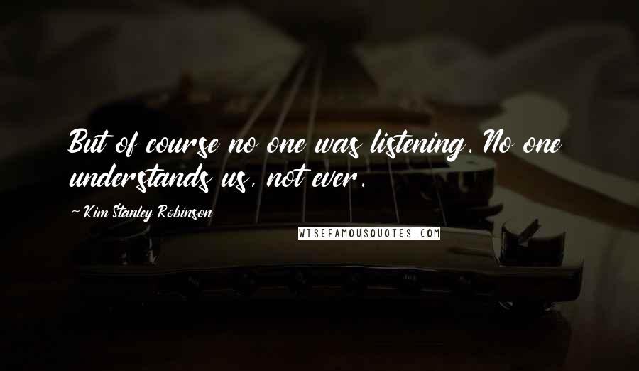 Kim Stanley Robinson Quotes: But of course no one was listening. No one understands us, not ever.