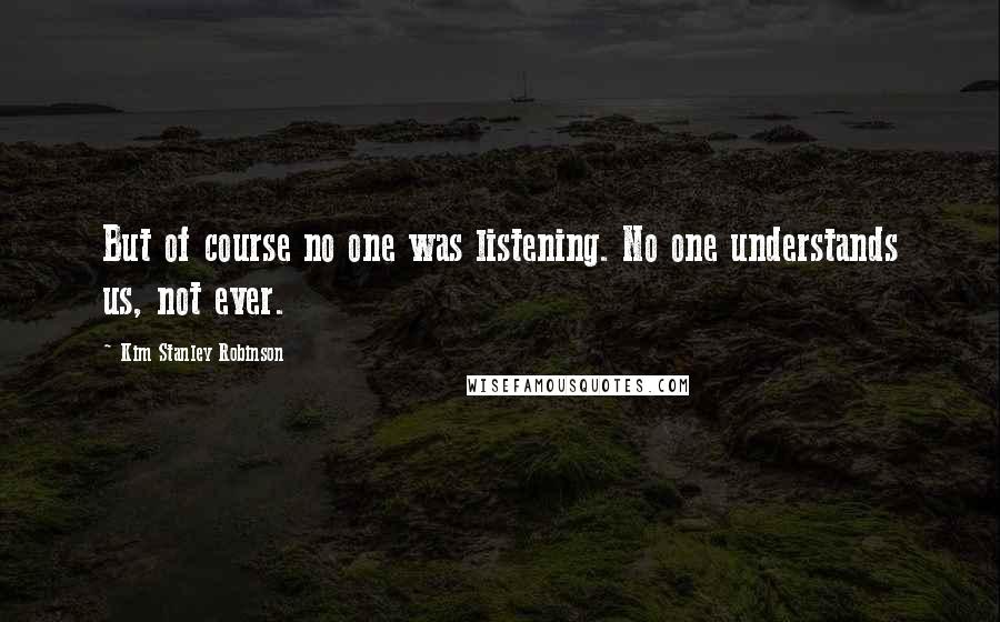 Kim Stanley Robinson Quotes: But of course no one was listening. No one understands us, not ever.