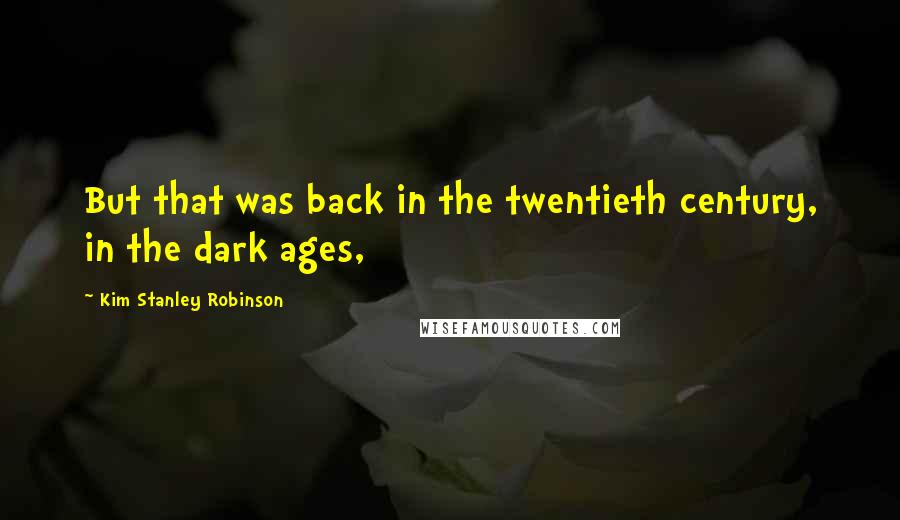 Kim Stanley Robinson Quotes: But that was back in the twentieth century, in the dark ages,