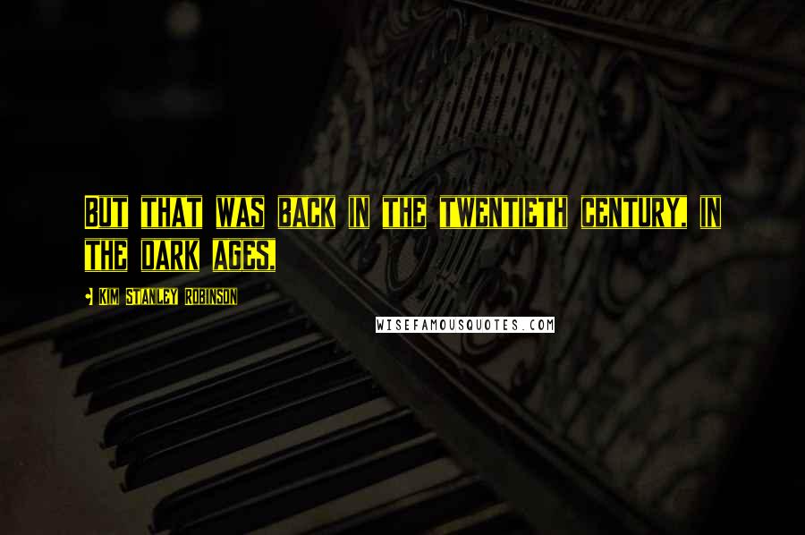 Kim Stanley Robinson Quotes: But that was back in the twentieth century, in the dark ages,