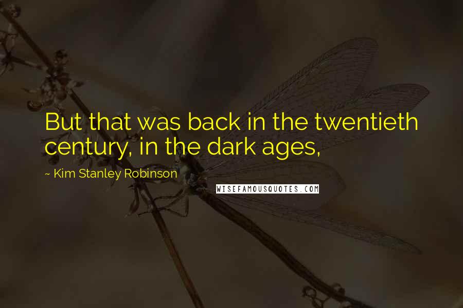 Kim Stanley Robinson Quotes: But that was back in the twentieth century, in the dark ages,