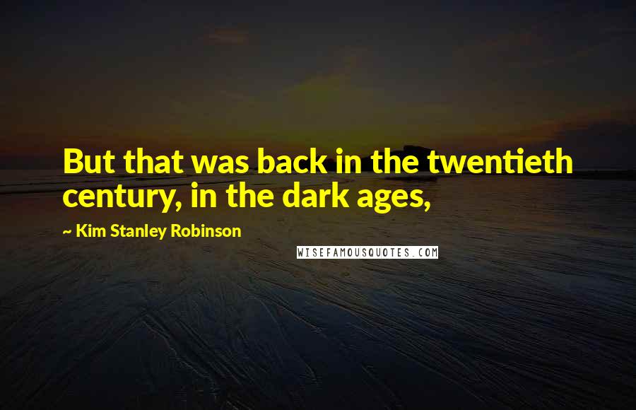 Kim Stanley Robinson Quotes: But that was back in the twentieth century, in the dark ages,