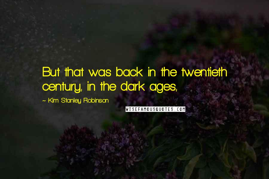 Kim Stanley Robinson Quotes: But that was back in the twentieth century, in the dark ages,