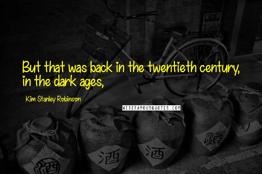 Kim Stanley Robinson Quotes: But that was back in the twentieth century, in the dark ages,
