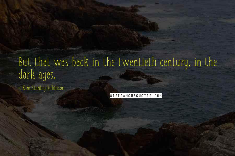 Kim Stanley Robinson Quotes: But that was back in the twentieth century, in the dark ages,