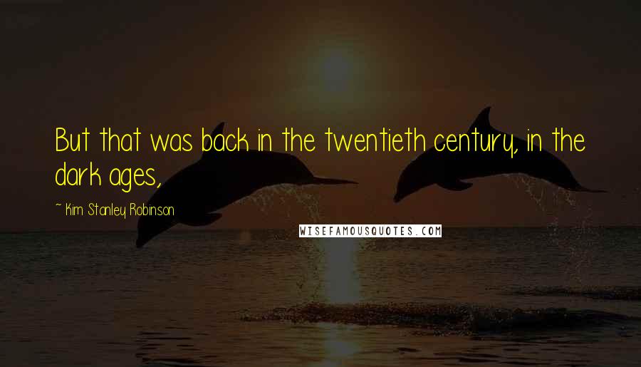 Kim Stanley Robinson Quotes: But that was back in the twentieth century, in the dark ages,