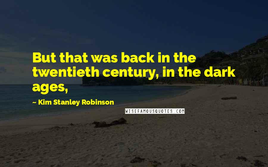 Kim Stanley Robinson Quotes: But that was back in the twentieth century, in the dark ages,