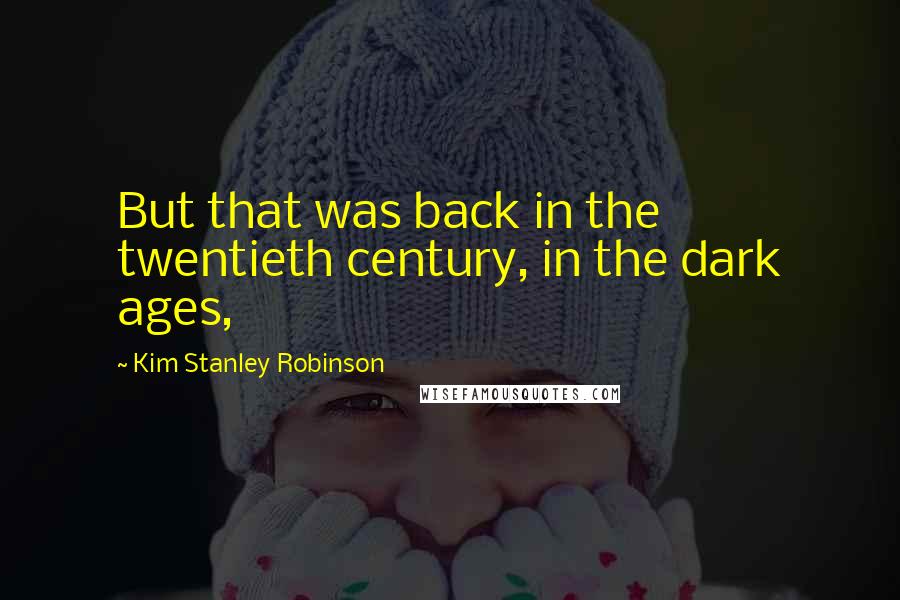 Kim Stanley Robinson Quotes: But that was back in the twentieth century, in the dark ages,
