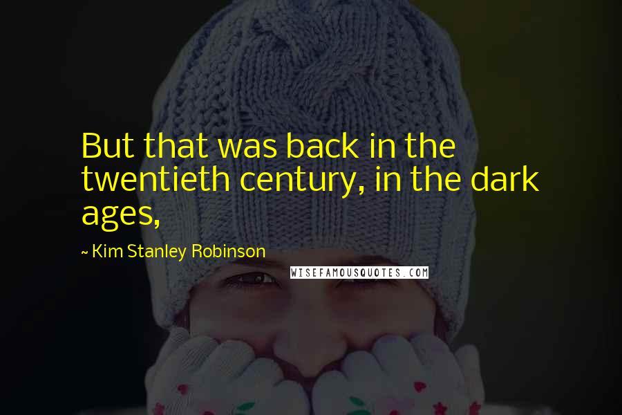 Kim Stanley Robinson Quotes: But that was back in the twentieth century, in the dark ages,