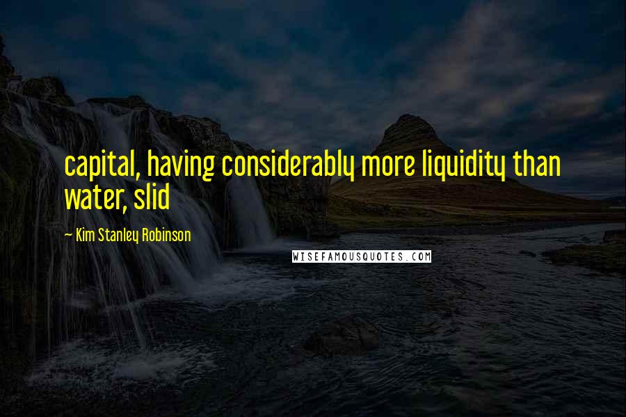 Kim Stanley Robinson Quotes: capital, having considerably more liquidity than water, slid