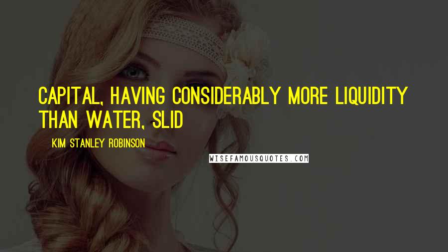 Kim Stanley Robinson Quotes: capital, having considerably more liquidity than water, slid