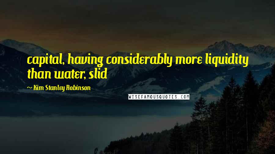 Kim Stanley Robinson Quotes: capital, having considerably more liquidity than water, slid