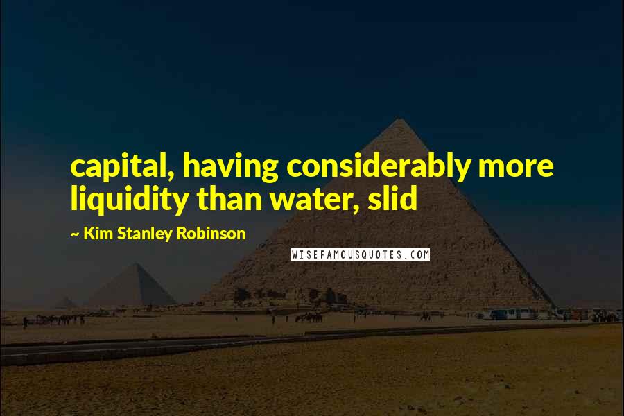 Kim Stanley Robinson Quotes: capital, having considerably more liquidity than water, slid