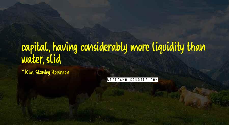 Kim Stanley Robinson Quotes: capital, having considerably more liquidity than water, slid