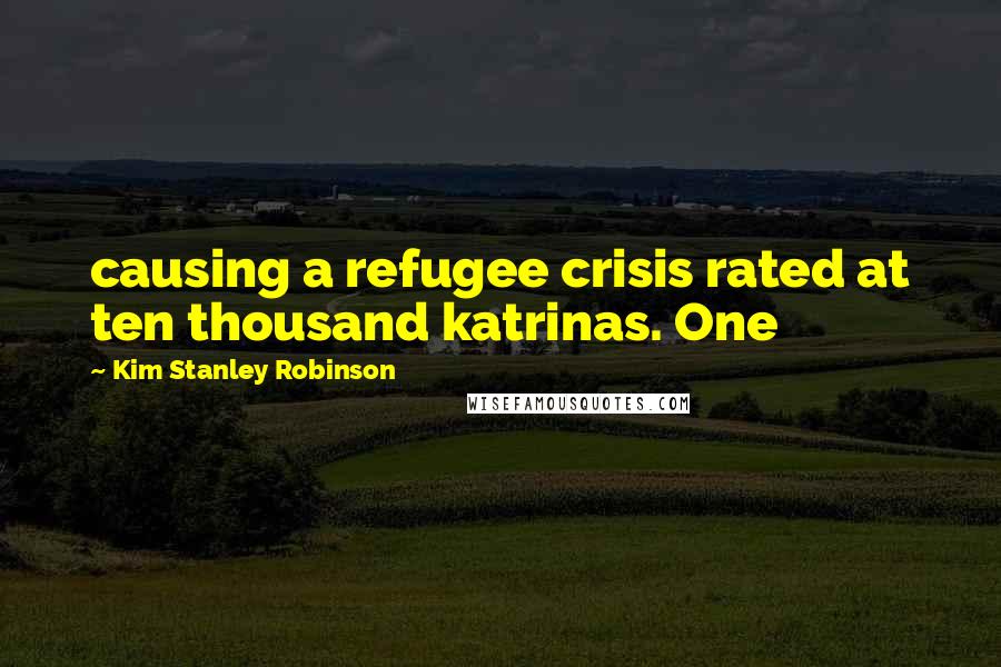 Kim Stanley Robinson Quotes: causing a refugee crisis rated at ten thousand katrinas. One