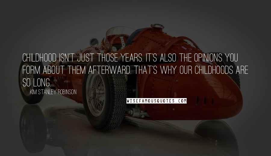 Kim Stanley Robinson Quotes: Childhood isn't just those years. It's also the opinions you form about them afterward. That's why our childhoods are so long.