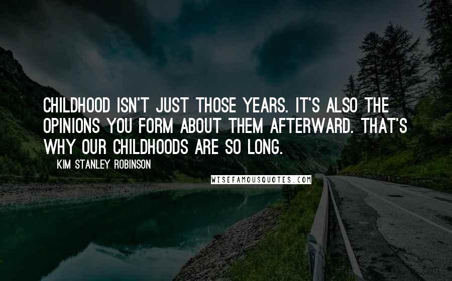 Kim Stanley Robinson Quotes: Childhood isn't just those years. It's also the opinions you form about them afterward. That's why our childhoods are so long.