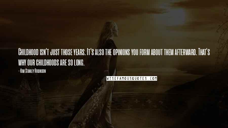 Kim Stanley Robinson Quotes: Childhood isn't just those years. It's also the opinions you form about them afterward. That's why our childhoods are so long.