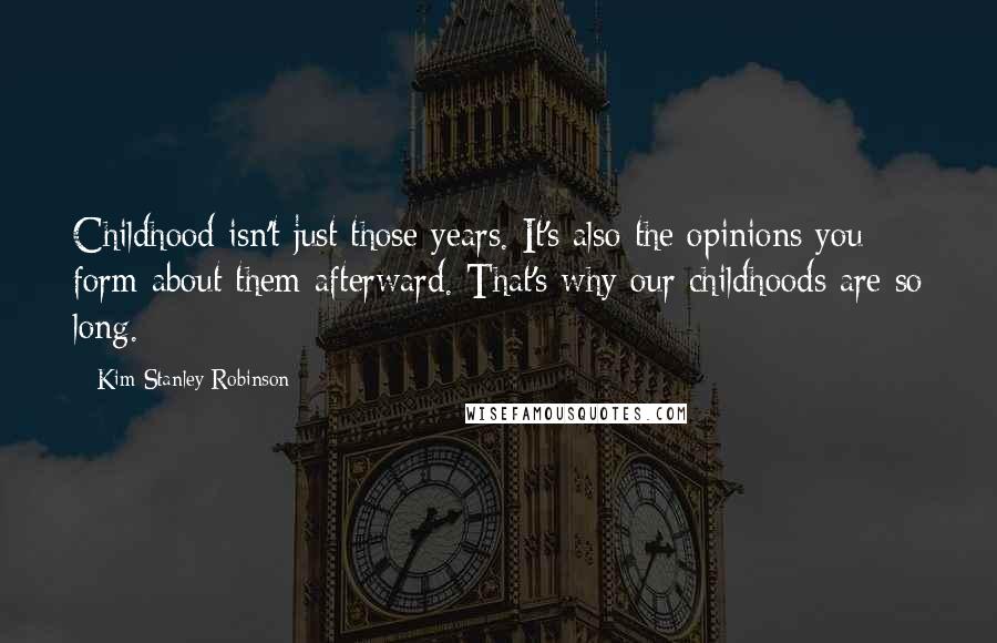 Kim Stanley Robinson Quotes: Childhood isn't just those years. It's also the opinions you form about them afterward. That's why our childhoods are so long.