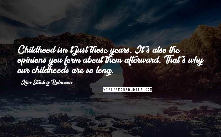 Kim Stanley Robinson Quotes: Childhood isn't just those years. It's also the opinions you form about them afterward. That's why our childhoods are so long.