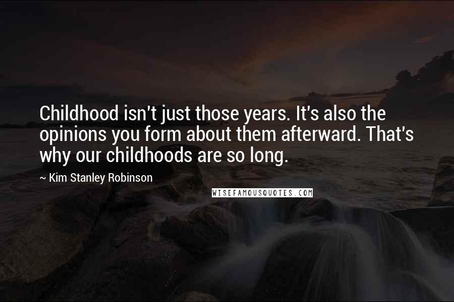 Kim Stanley Robinson Quotes: Childhood isn't just those years. It's also the opinions you form about them afterward. That's why our childhoods are so long.