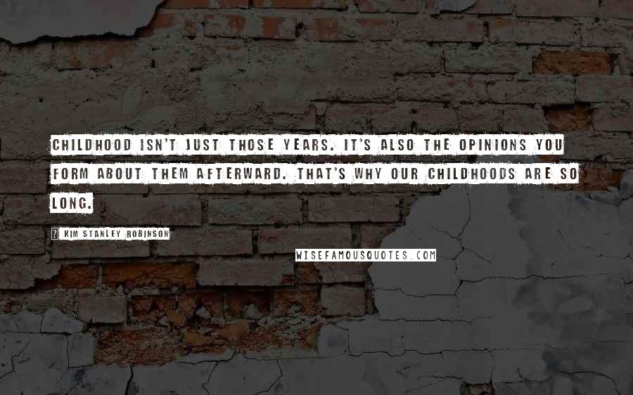 Kim Stanley Robinson Quotes: Childhood isn't just those years. It's also the opinions you form about them afterward. That's why our childhoods are so long.