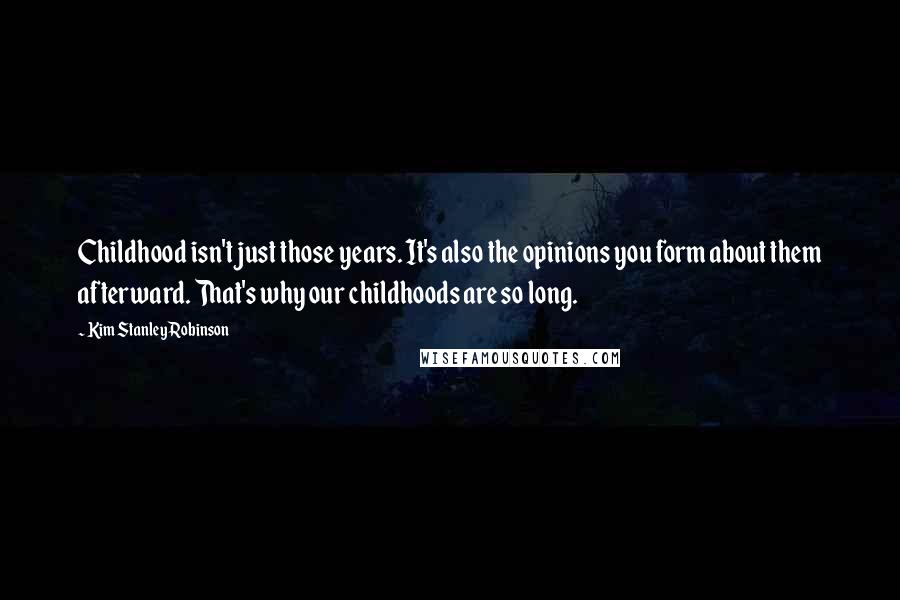 Kim Stanley Robinson Quotes: Childhood isn't just those years. It's also the opinions you form about them afterward. That's why our childhoods are so long.