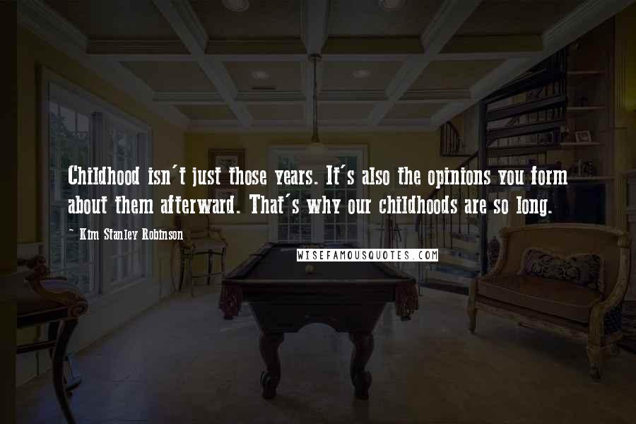 Kim Stanley Robinson Quotes: Childhood isn't just those years. It's also the opinions you form about them afterward. That's why our childhoods are so long.