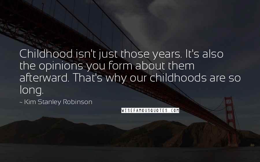 Kim Stanley Robinson Quotes: Childhood isn't just those years. It's also the opinions you form about them afterward. That's why our childhoods are so long.