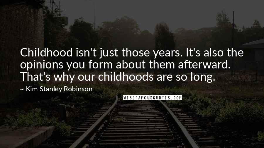 Kim Stanley Robinson Quotes: Childhood isn't just those years. It's also the opinions you form about them afterward. That's why our childhoods are so long.