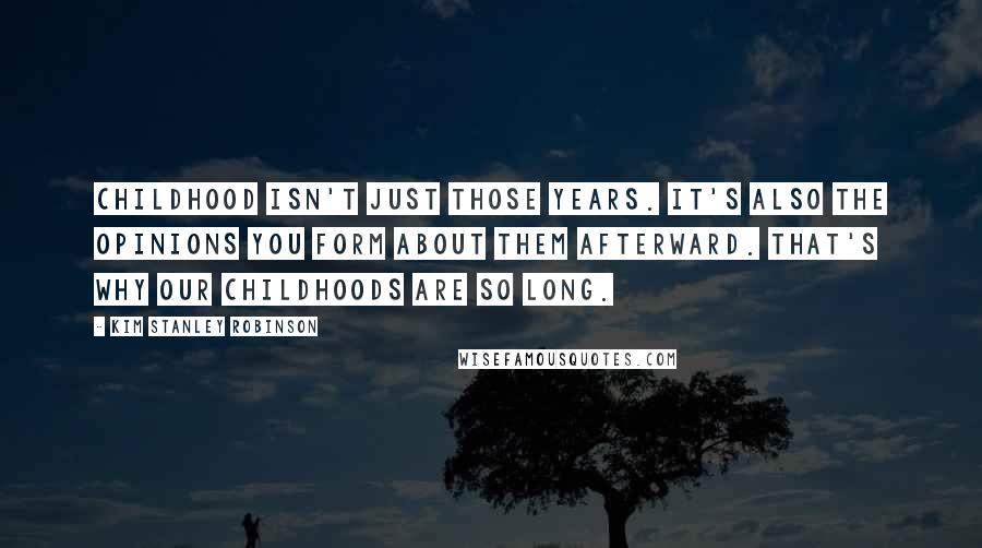 Kim Stanley Robinson Quotes: Childhood isn't just those years. It's also the opinions you form about them afterward. That's why our childhoods are so long.