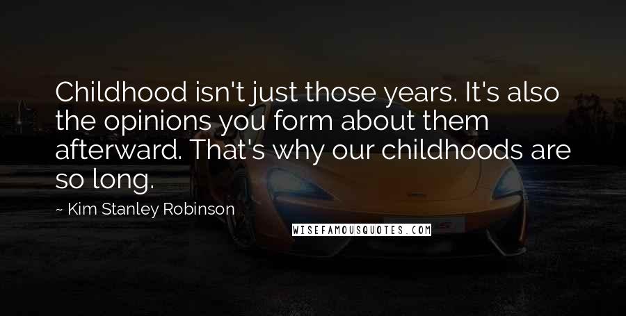 Kim Stanley Robinson Quotes: Childhood isn't just those years. It's also the opinions you form about them afterward. That's why our childhoods are so long.