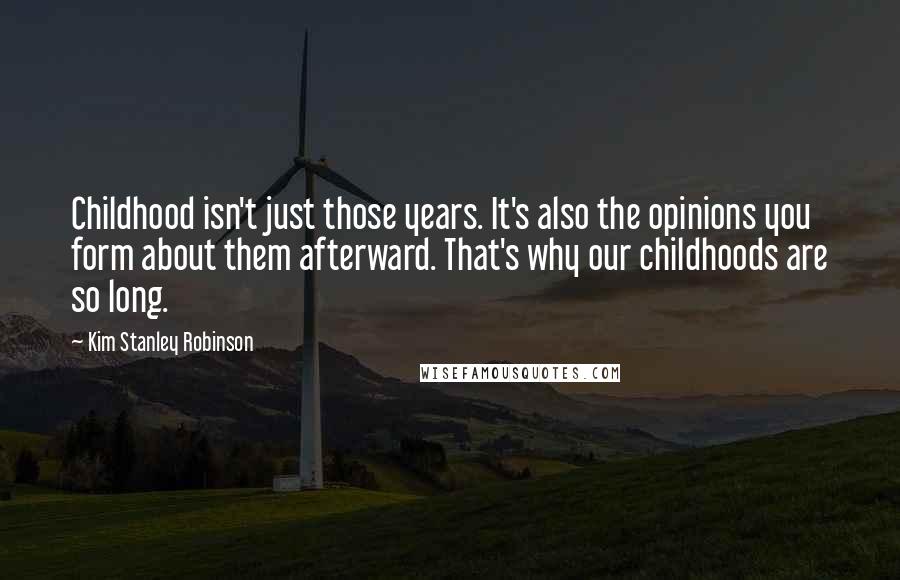 Kim Stanley Robinson Quotes: Childhood isn't just those years. It's also the opinions you form about them afterward. That's why our childhoods are so long.