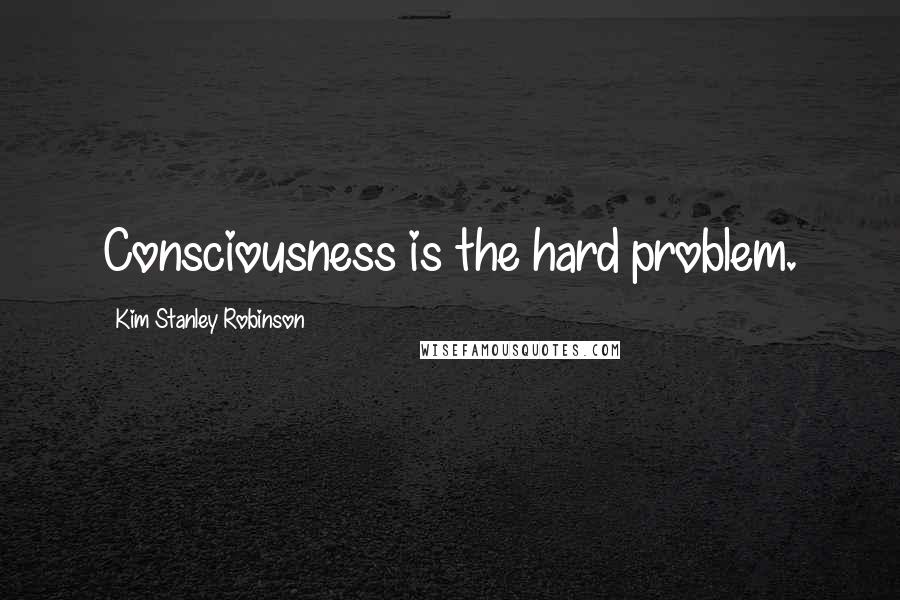 Kim Stanley Robinson Quotes: Consciousness is the hard problem.