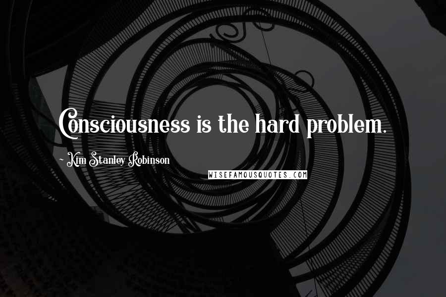 Kim Stanley Robinson Quotes: Consciousness is the hard problem.