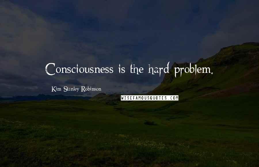 Kim Stanley Robinson Quotes: Consciousness is the hard problem.