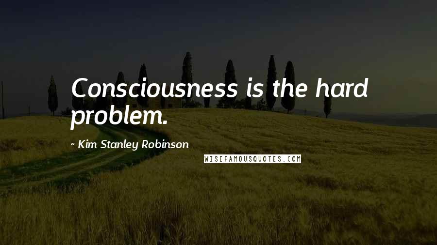 Kim Stanley Robinson Quotes: Consciousness is the hard problem.